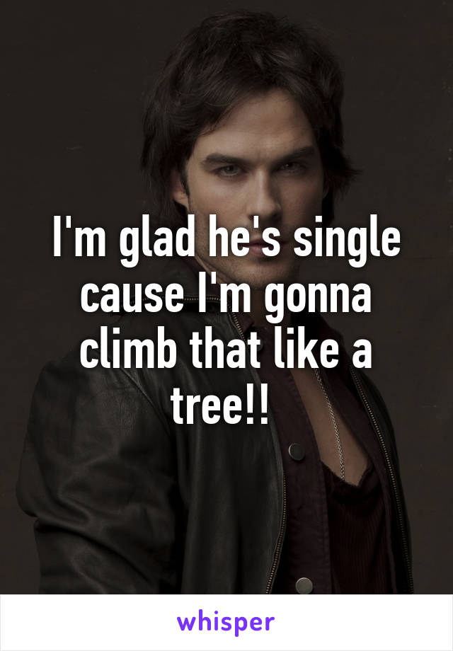 I'm glad he's single cause I'm gonna climb that like a tree!! 