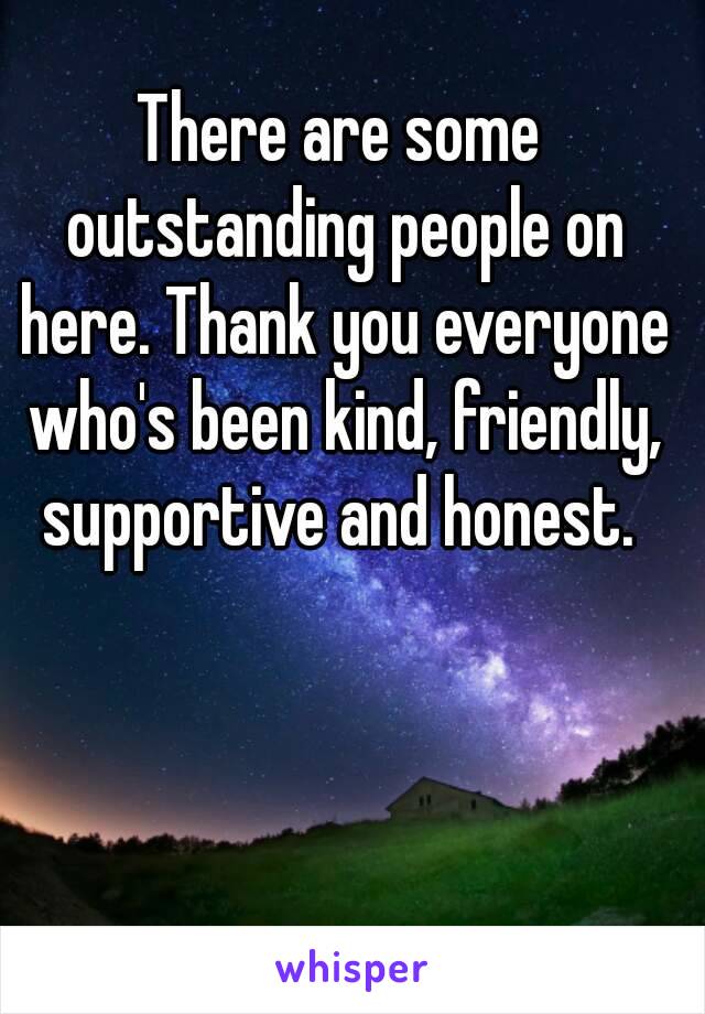 There are some outstanding people on here. Thank you everyone who's been kind, friendly, supportive and honest. 