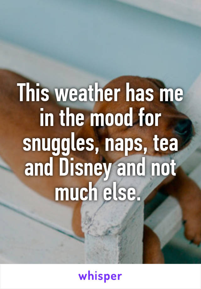 This weather has me in the mood for snuggles, naps, tea and Disney and not much else. 