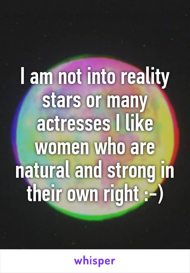 I am not into reality stars or many actresses I like women who are natural and strong in their own right :-)
