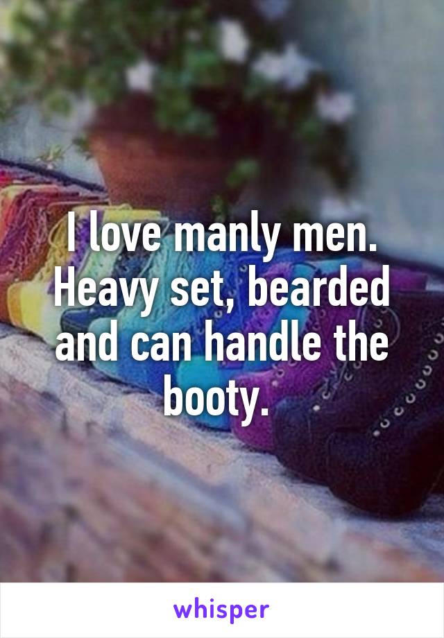 I love manly men. Heavy set, bearded and can handle the booty. 