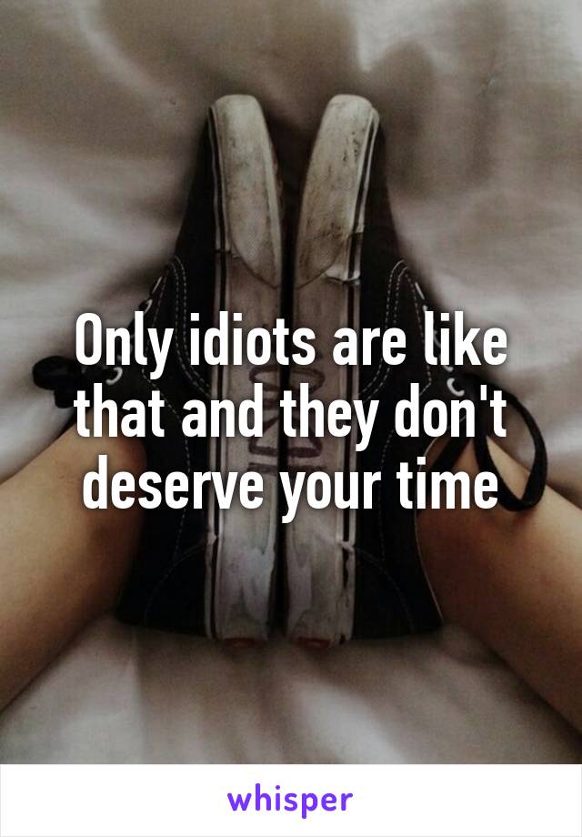 Only idiots are like that and they don't deserve your time
