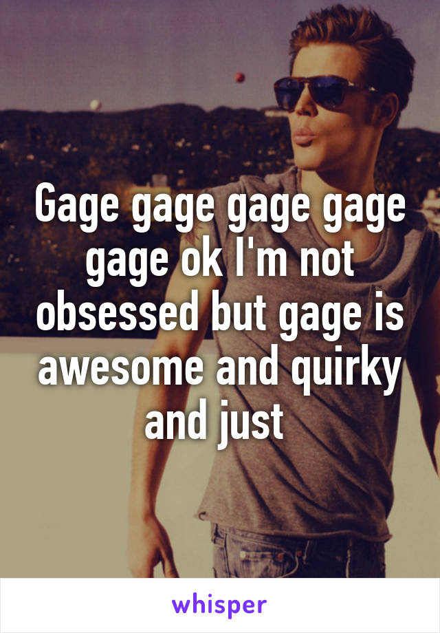 Gage gage gage gage gage ok I'm not obsessed but gage is awesome and quirky and just 