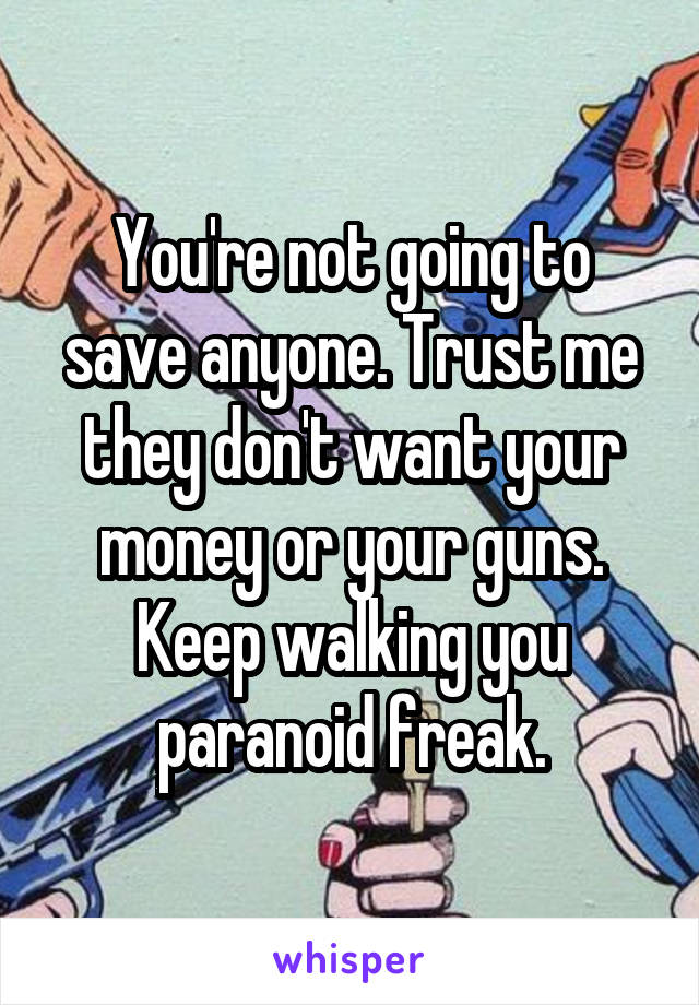 You're not going to save anyone. Trust me they don't want your money or your guns. Keep walking you paranoid freak.