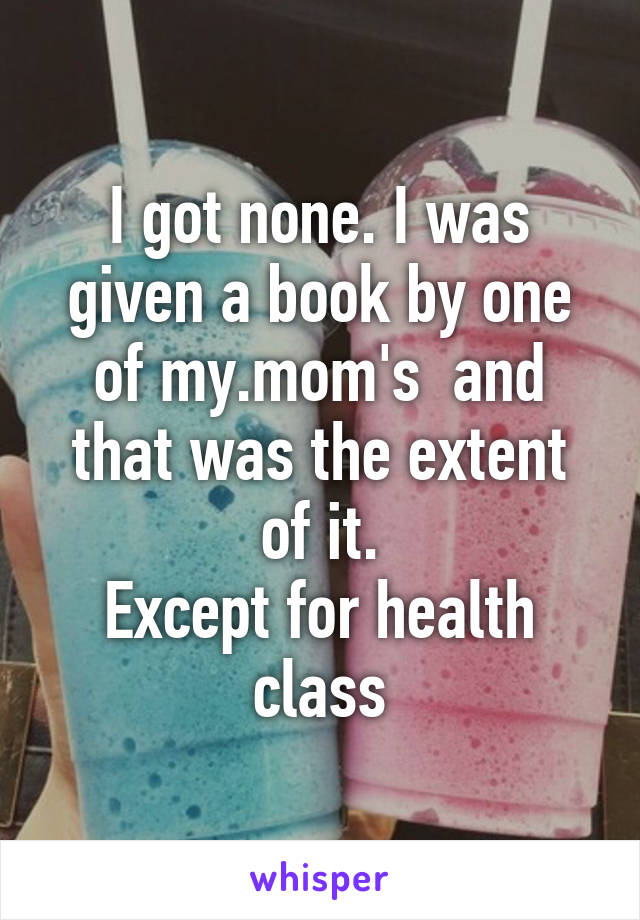 I got none. I was given a book by one of my.mom's  and that was the extent of it.
Except for health class