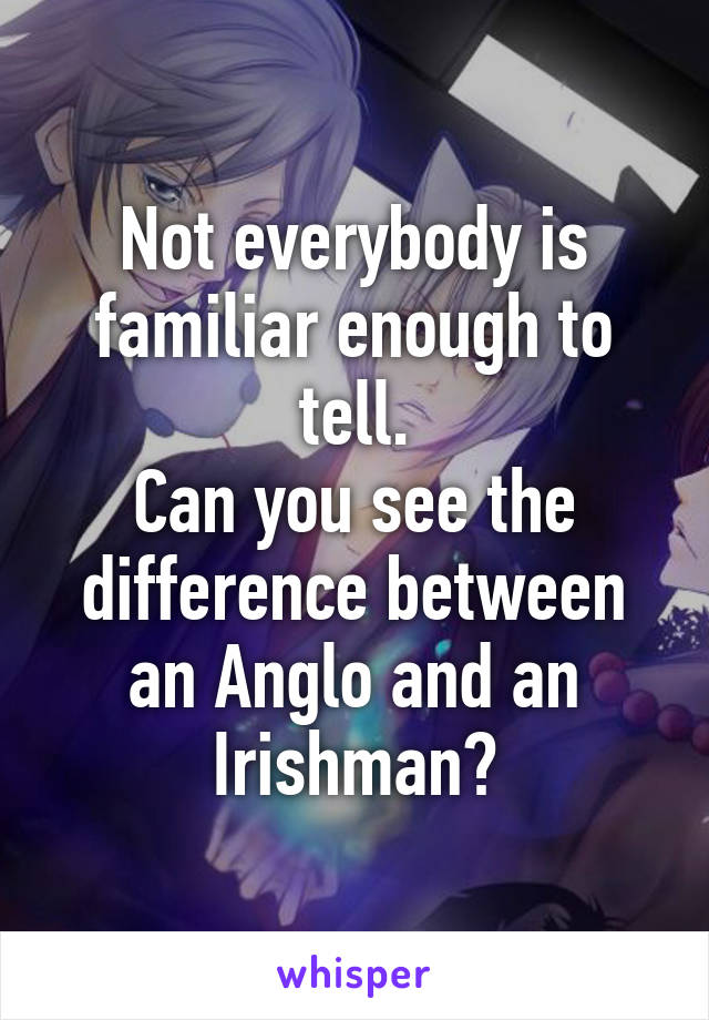 Not everybody is familiar enough to tell.
Can you see the difference between an Anglo and an Irishman?
