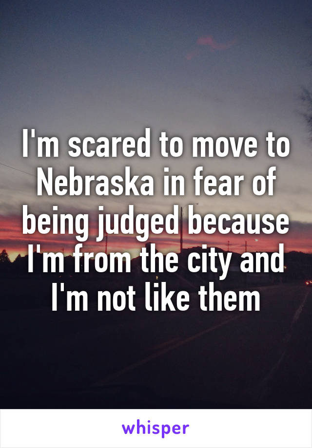 I'm scared to move to Nebraska in fear of being judged because I'm from the city and I'm not like them