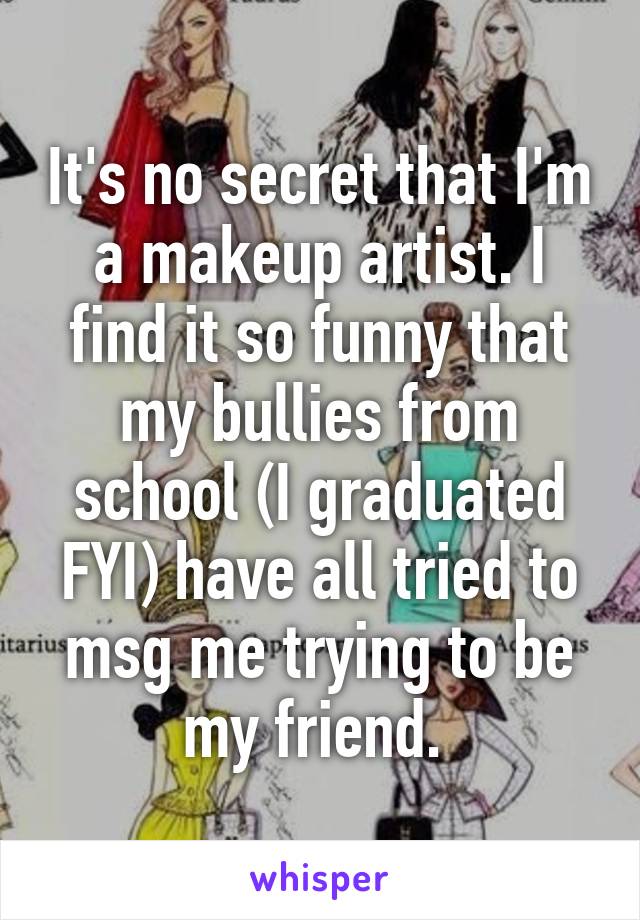 It's no secret that I'm a makeup artist. I find it so funny that my bullies from school (I graduated FYI) have all tried to msg me trying to be my friend. 