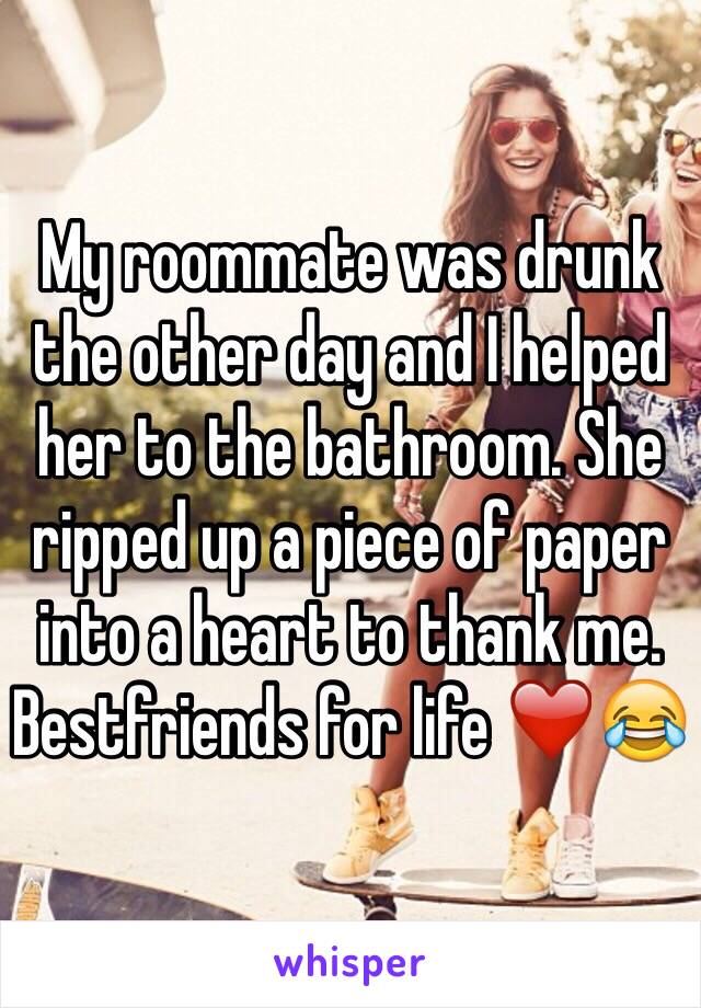 My roommate was drunk the other day and I helped her to the bathroom. She ripped up a piece of paper into a heart to thank me. Bestfriends for life ❤️😂