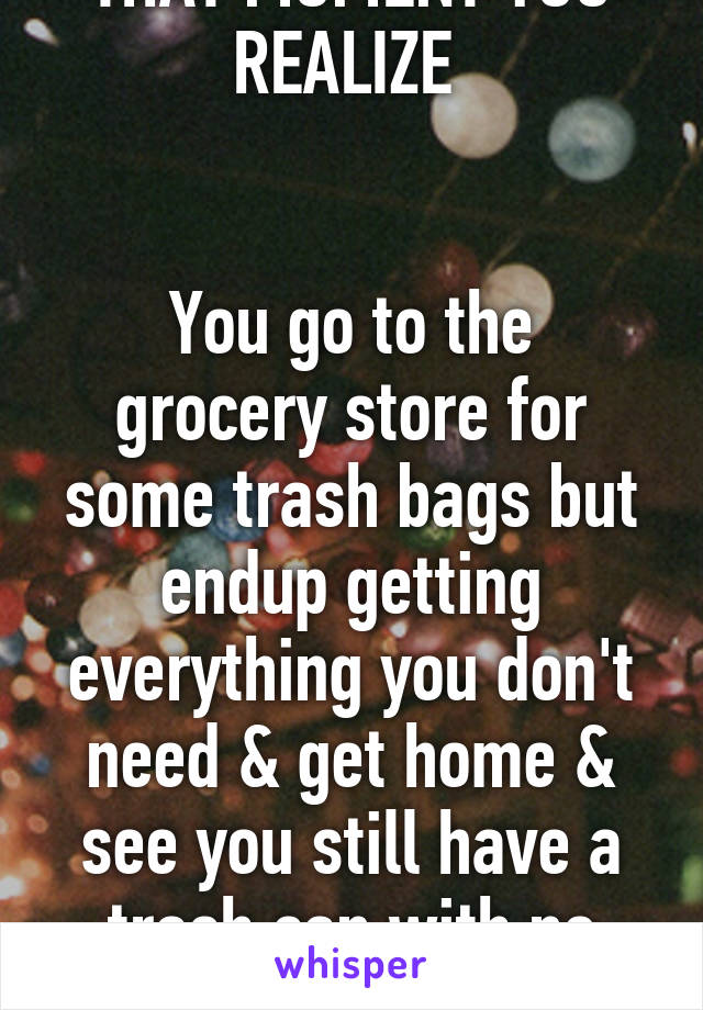 THAT MOMENT YOU REALIZE 


You go to the grocery store for some trash bags but endup getting everything you don't need & get home & see you still have a trash can with no bag. 