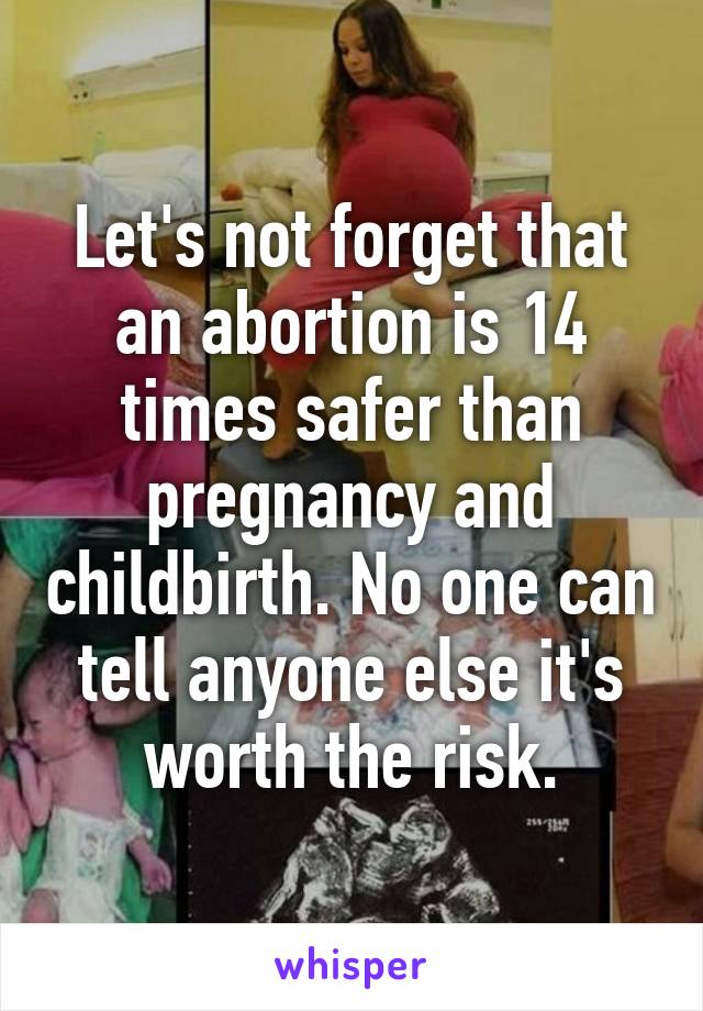 Let's not forget that an abortion is 14 times safer than pregnancy and childbirth. No one can tell anyone else it's worth the risk.