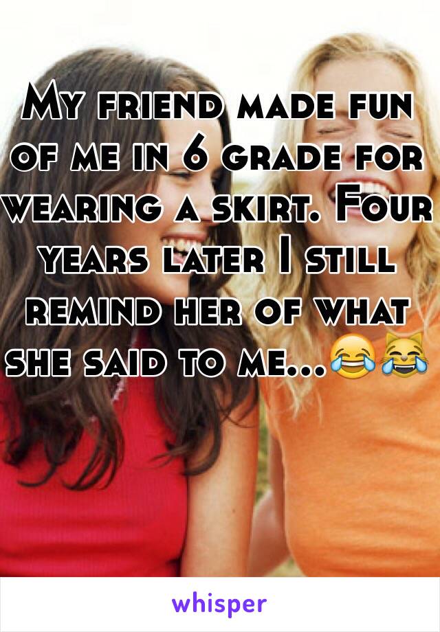My friend made fun of me in 6 grade for wearing a skirt. Four years later I still remind her of what she said to me...😂😹


