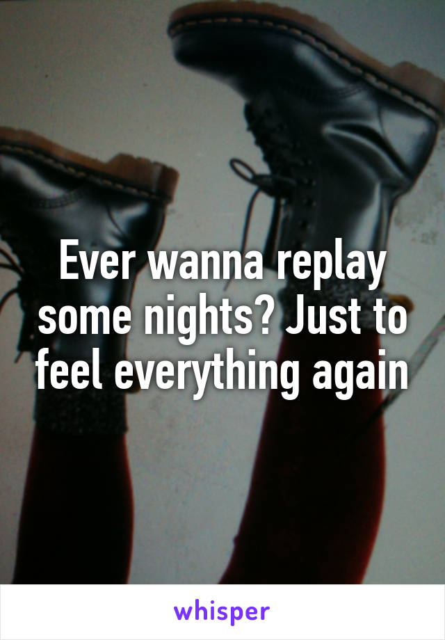 Ever wanna replay some nights? Just to feel everything again