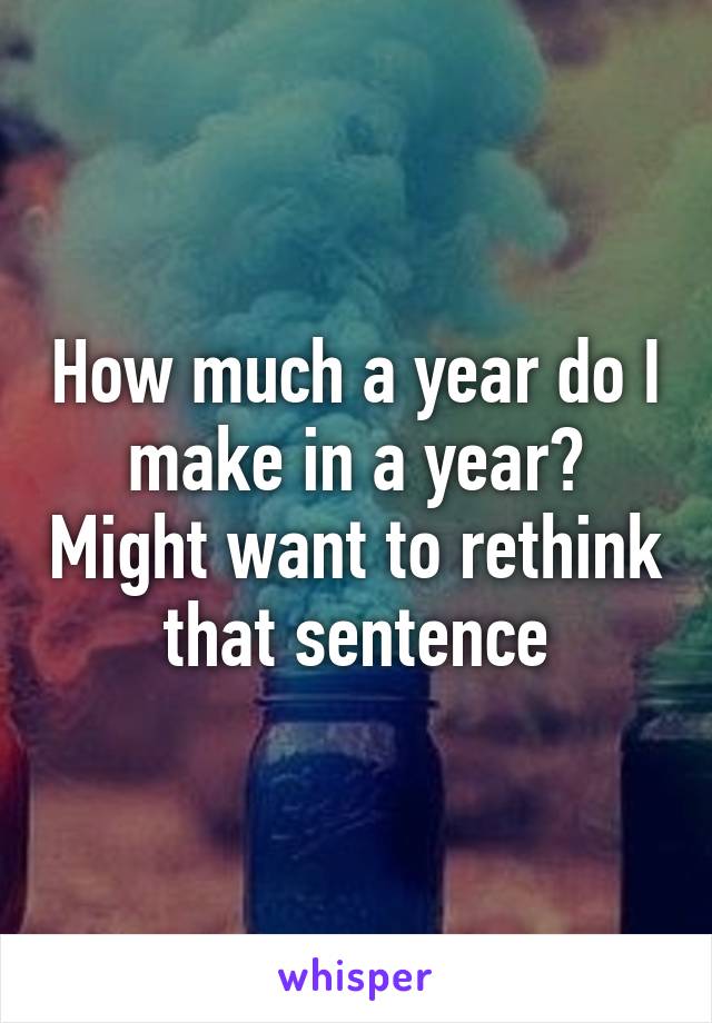 How much a year do I make in a year? Might want to rethink that sentence