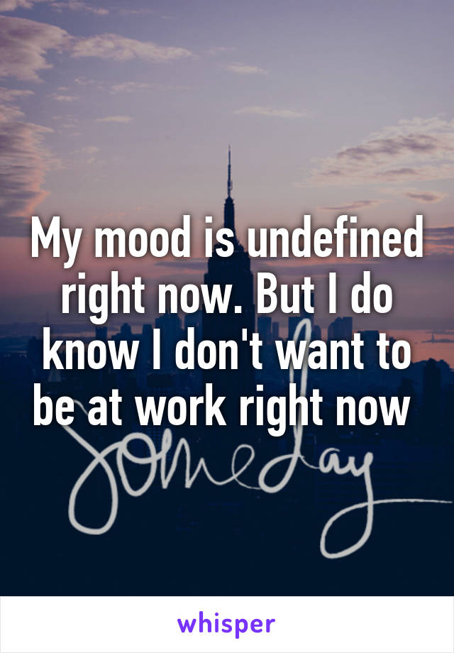 My mood is undefined right now. But I do know I don't want to be at work right now 
