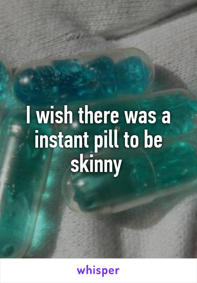 I wish there was a instant pill to be skinny 