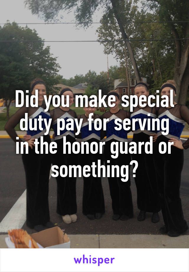 Did you make special duty pay for serving in the honor guard or something?