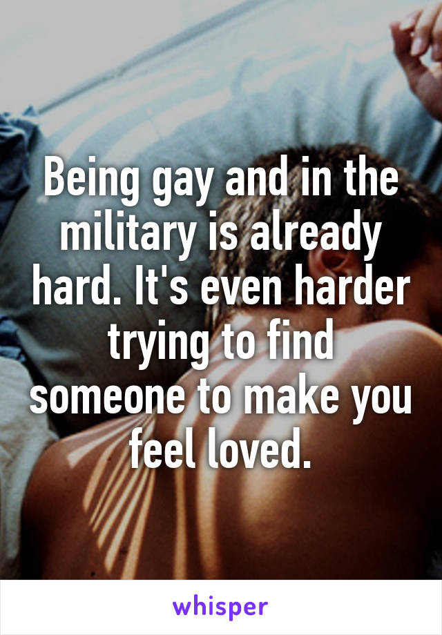 Being gay and in the military is already hard. It's even harder trying to find someone to make you feel loved.