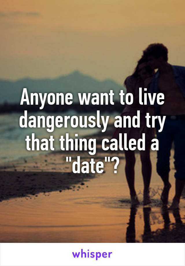 Anyone want to live dangerously and try that thing called a "date"?