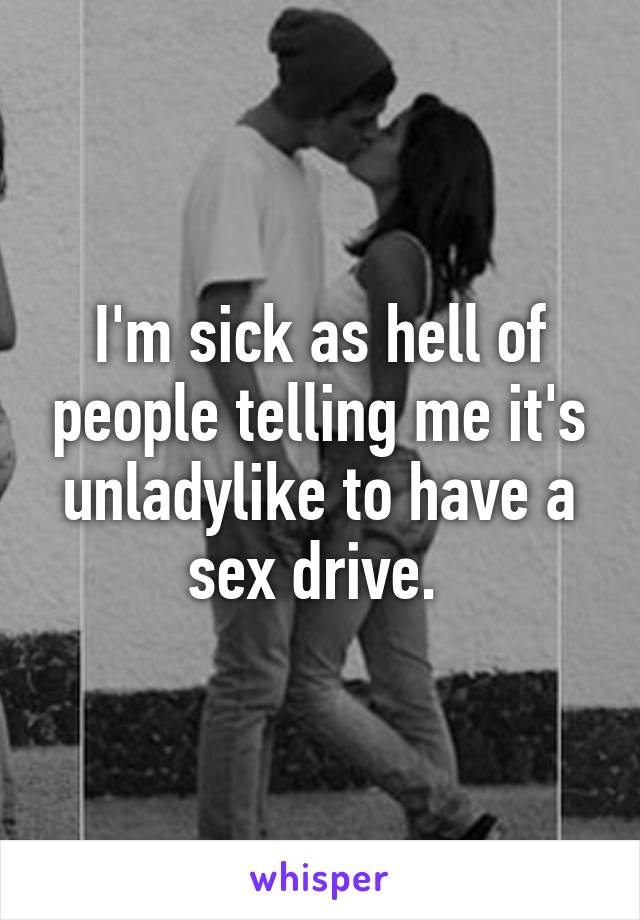I'm sick as hell of people telling me it's unladylike to have a sex drive. 