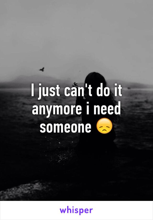 I just can't do it anymore i need someone 😞