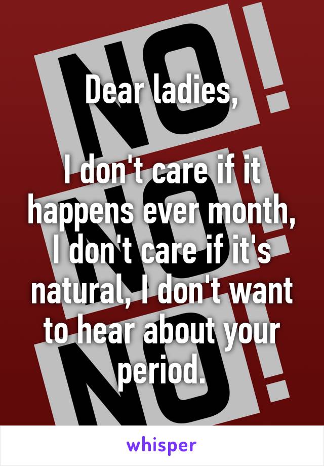 Dear ladies,

I don't care if it happens ever month, I don't care if it's natural, I don't want to hear about your period.