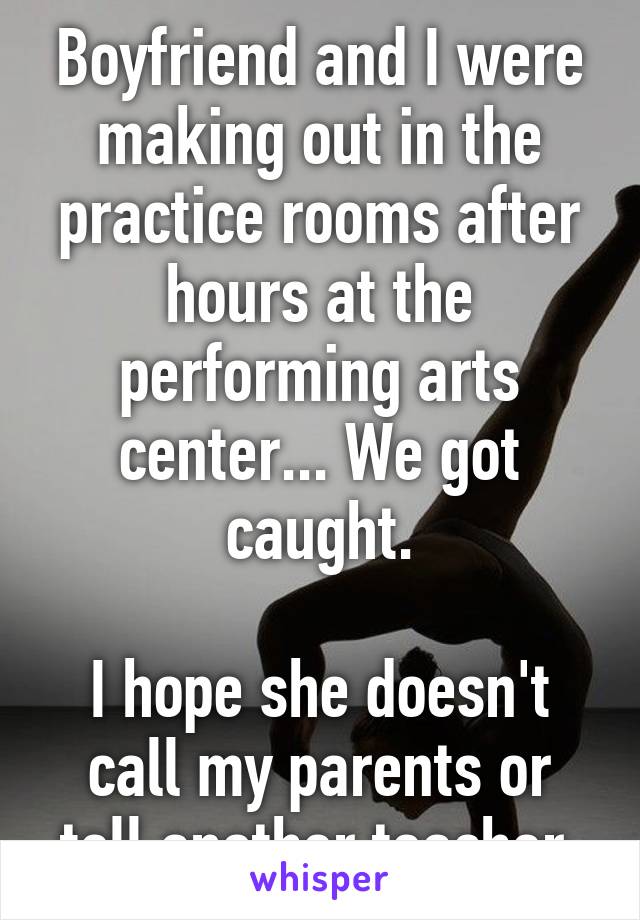 Boyfriend and I were making out in the practice rooms after hours at the performing arts center... We got caught.

I hope she doesn't call my parents or tell another teacher.