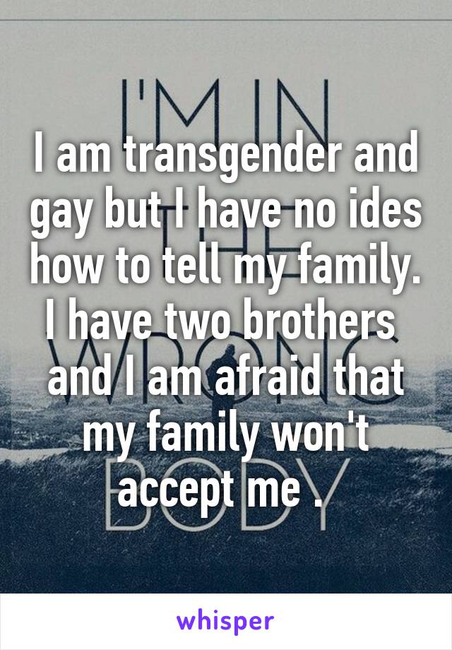 I am transgender and gay but I have no ides how to tell my family. I have two brothers  and I am afraid that my family won't accept me . 