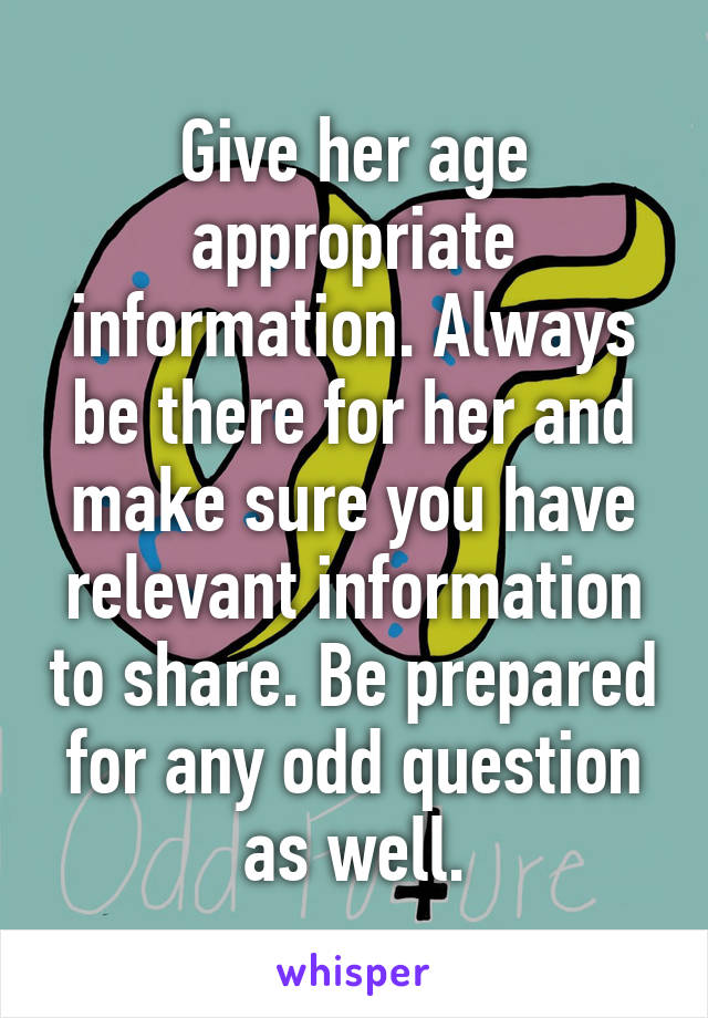 Give her age appropriate information. Always be there for her and make sure you have relevant information to share. Be prepared for any odd question as well.