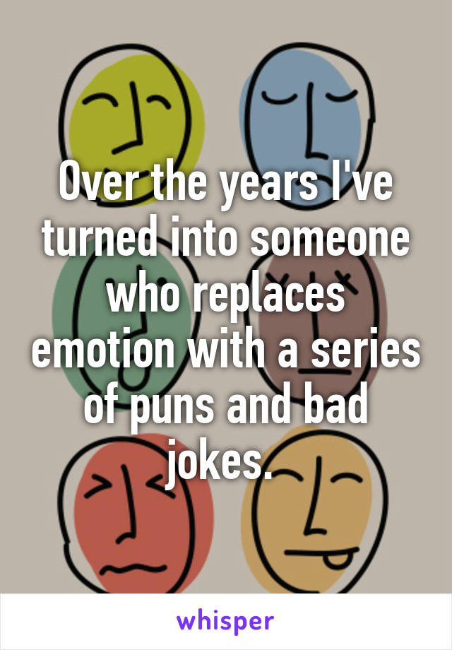 Over the years I've turned into someone who replaces emotion with a series of puns and bad jokes. 