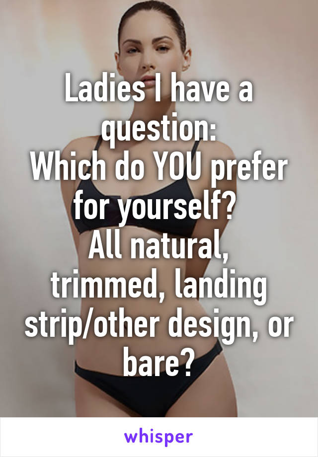 Ladies I have a question:
Which do YOU prefer for yourself? 
All natural, trimmed, landing strip/other design, or bare?