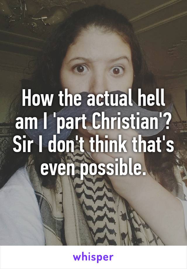 How the actual hell am I 'part Christian'? Sir I don't think that's even possible.