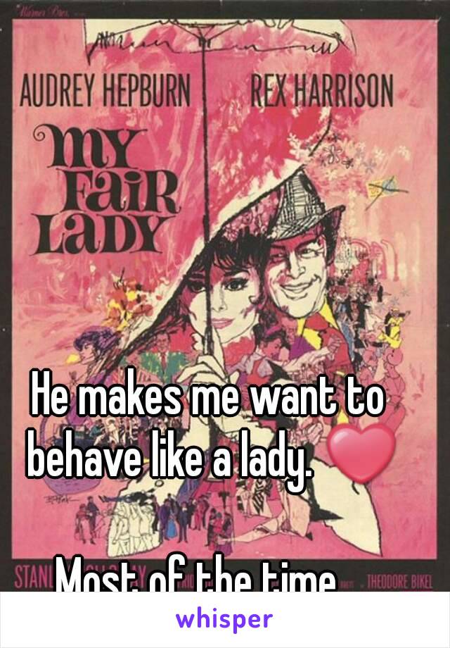 He makes me want to behave like a lady. ❤

Most of the time...