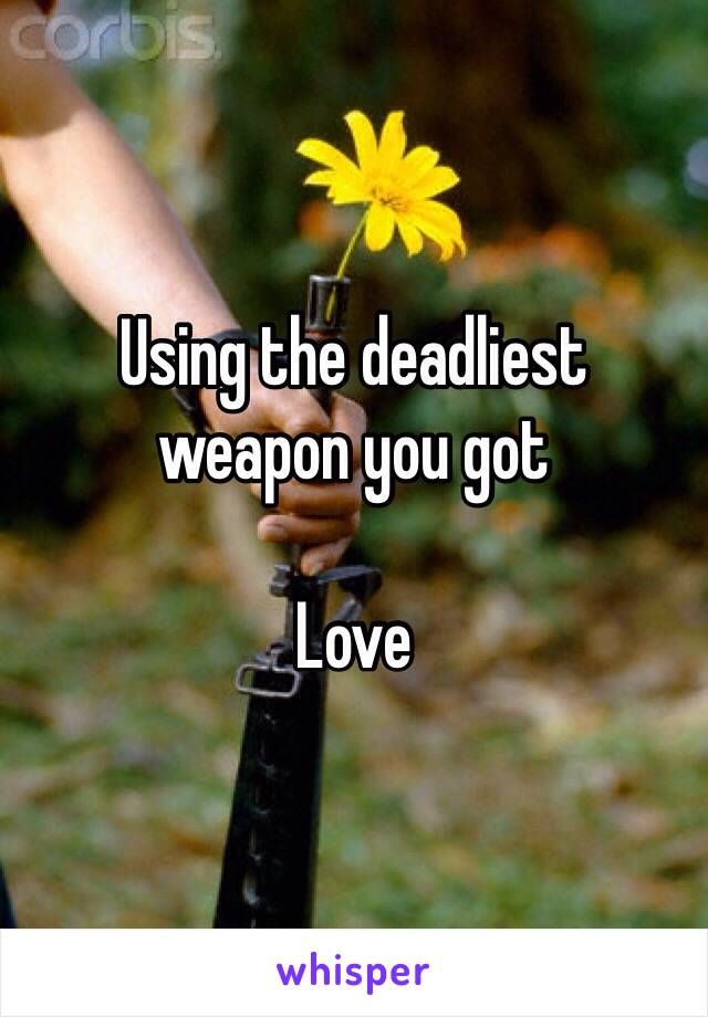 Using the deadliest  weapon you got

Love 