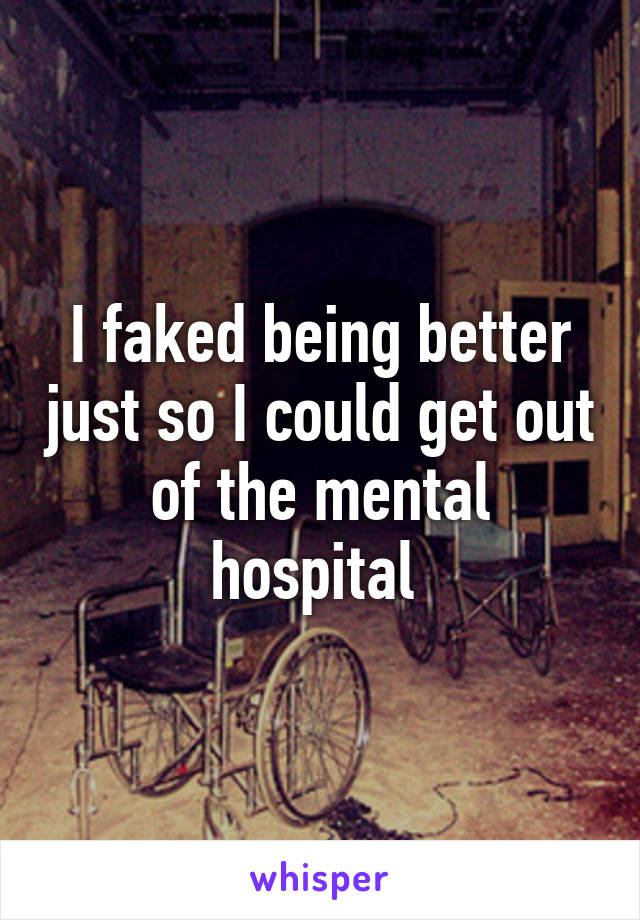 I faked being better just so I could get out of the mental hospital 
