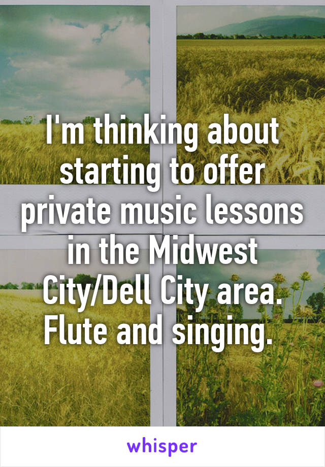 I'm thinking about starting to offer private music lessons in the Midwest City/Dell City area. Flute and singing. 