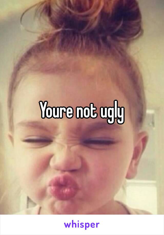 Youre not ugly