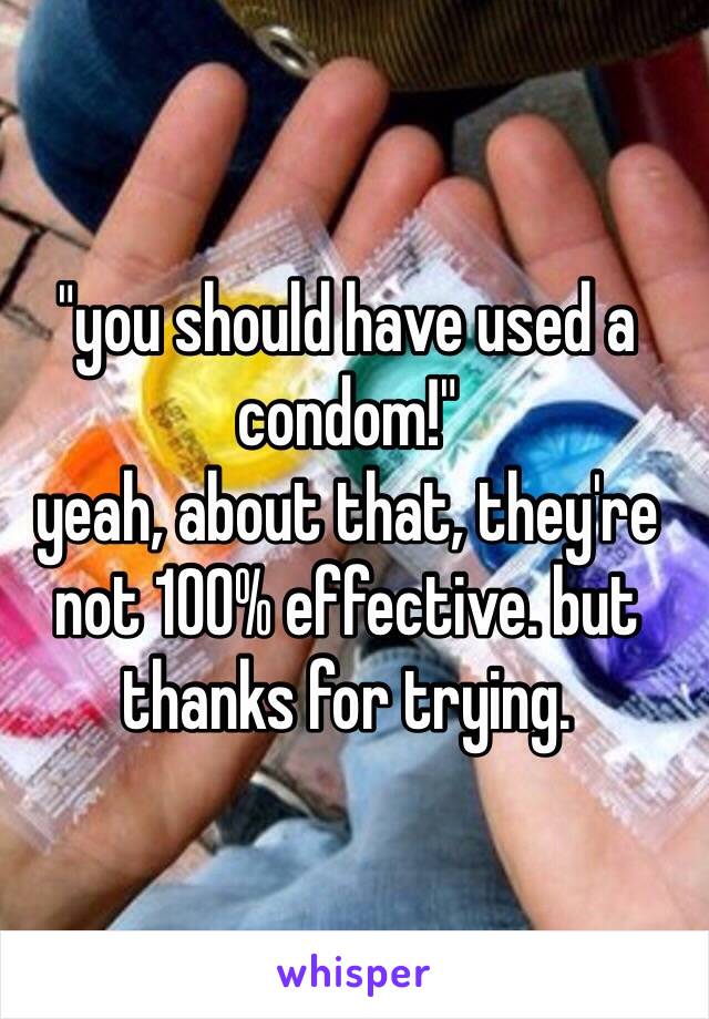 "you should have used a condom!"
yeah, about that, they're not 100% effective. but thanks for trying. 