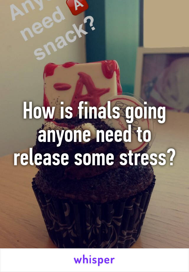 How is finals going anyone need to release some stress?