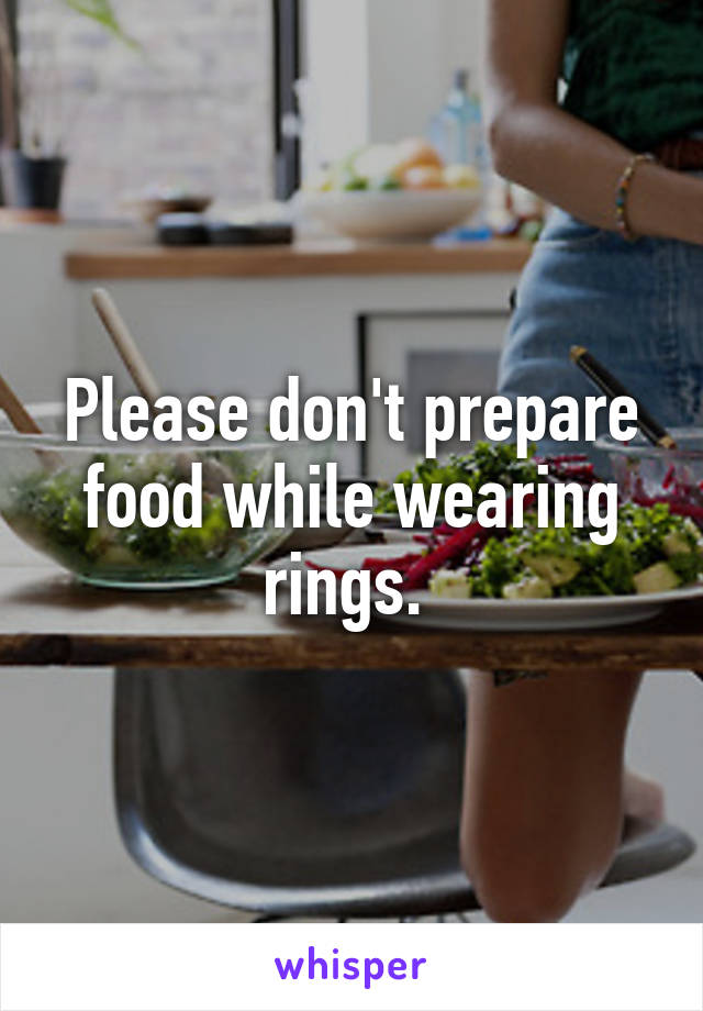 Please don't prepare food while wearing rings. 