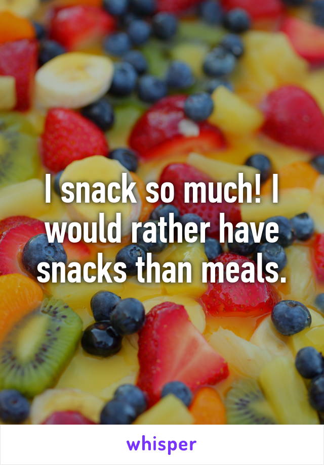 I snack so much! I would rather have snacks than meals.