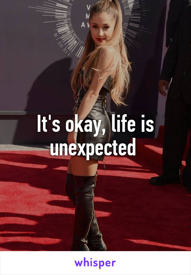 It's okay, life is unexpected 