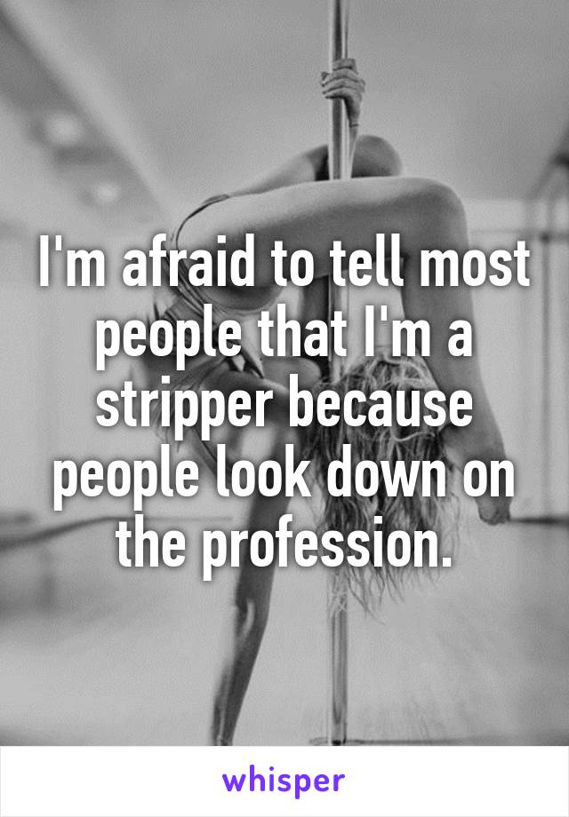 I'm afraid to tell most people that I'm a stripper because people look down on the profession.