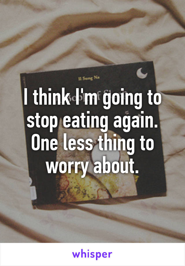 I think I'm going to stop eating again. One less thing to worry about.