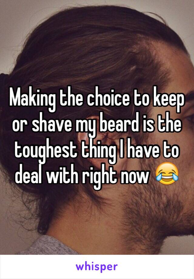 Making the choice to keep or shave my beard is the toughest thing I have to deal with right now 😂