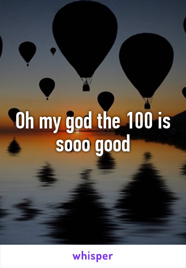 Oh my god the 100 is sooo good
