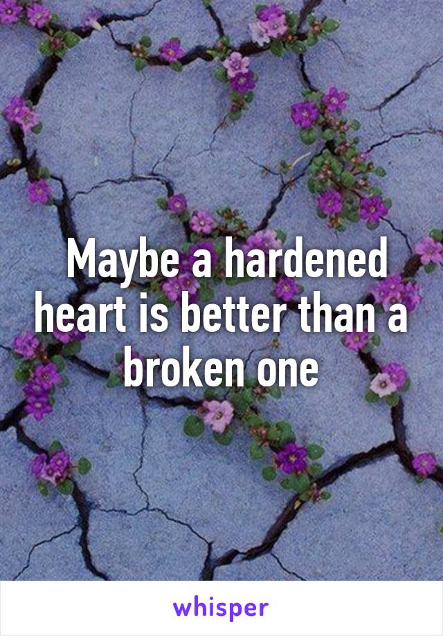  Maybe a hardened heart is better than a broken one