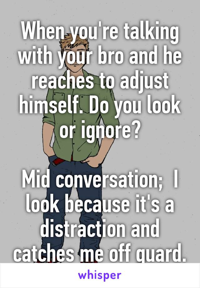 When you're talking with your bro and he reaches to adjust himself. Do you look or ignore?

Mid conversation;  I look because it's a distraction and catches me off guard.