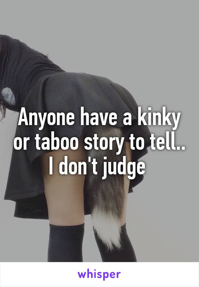 Anyone have a kinky or taboo story to tell.. I don't judge 