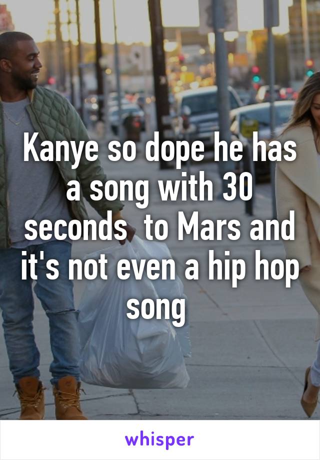 Kanye so dope he has a song with 30 seconds  to Mars and it's not even a hip hop song 